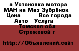 а Установка мотора МАН на Маз Зубрёнок  › Цена ­ 250 - Все города Авто » Услуги   . Томская обл.,Стрежевой г.